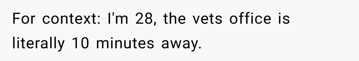 For context: I'm 28, the vets office is literally 10 minutes away.