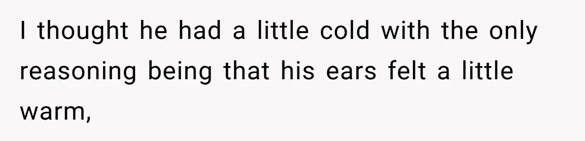 I thought he had a little cold with the only reasoning being that his ears felt a little warm,