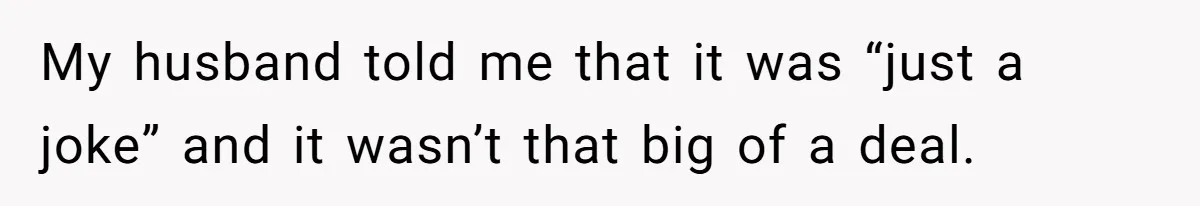 My husband told me that it was “just a joke” and it wasn’t that big of a deal.