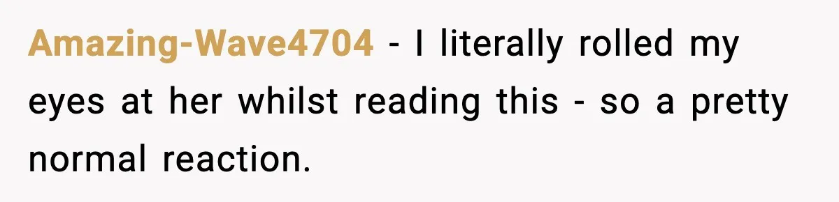 Amazing-Wave4704 − I literally rolled my eyes at her whilst reading this - so a pretty normal reaction.