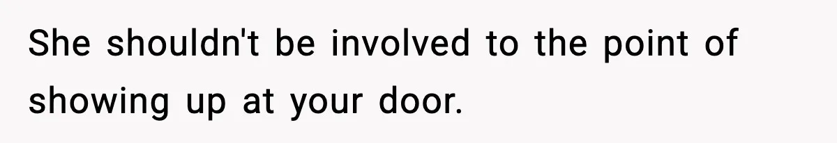 She shouldn't be involved to the point of showing up at your door.