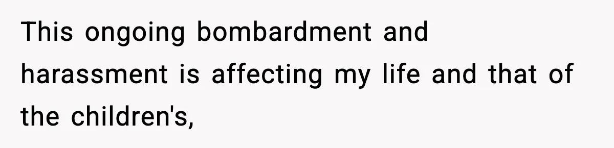 This ongoing bombardment and harassment is affecting my life and that of the children's,