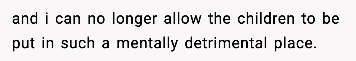 and i can no longer allow the children to be put in such a mentally detrimental place.