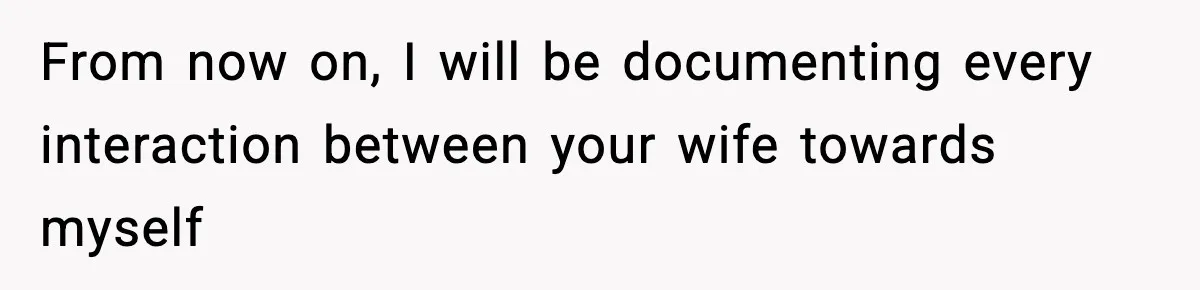 From now on, I will be documenting every interaction between your wife towards myself