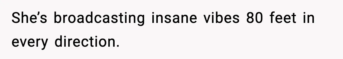 She’s broadcasting insane vibes 80 feet in every direction.