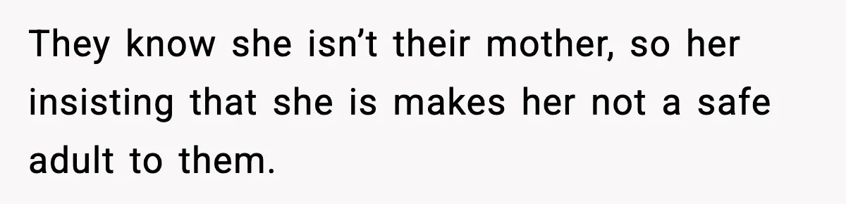 They know she isn’t their mother, so her insisting that she is makes her not a safe adult to them.