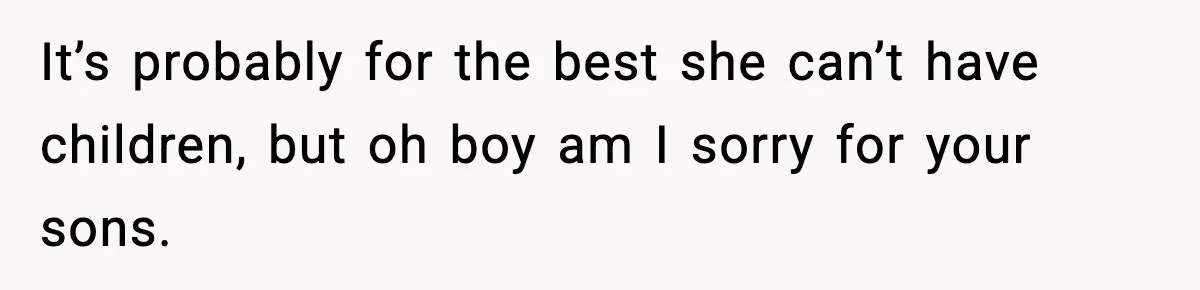 It’s probably for the best she can’t have children, but oh boy am I sorry for your sons.