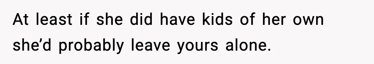 At least if she did have kids of her own she’d probably leave yours alone.