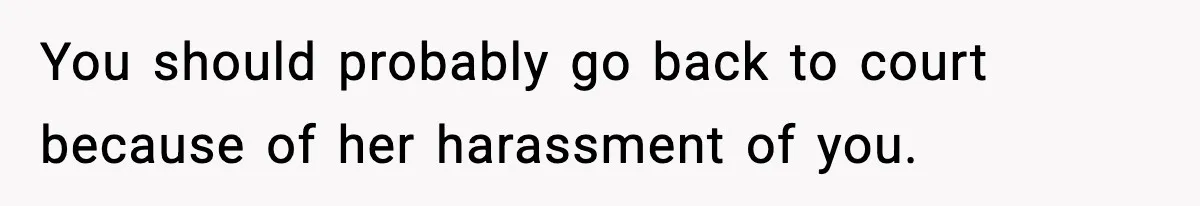 You should probably go back to court because of her harassment of you.