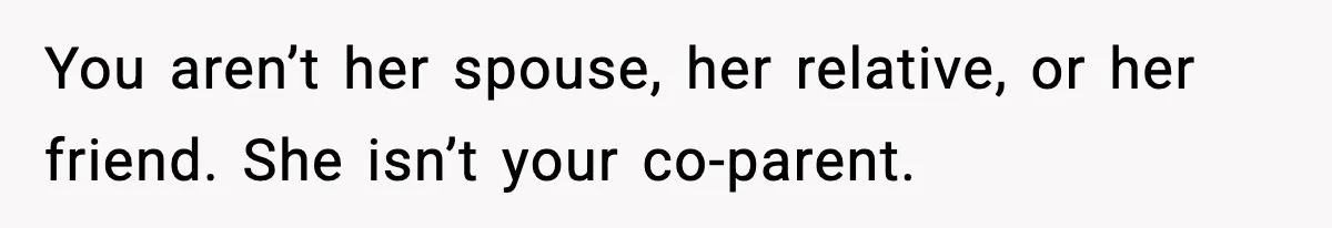You aren’t her spouse, her relative, or her friend. She isn’t your co-parent.