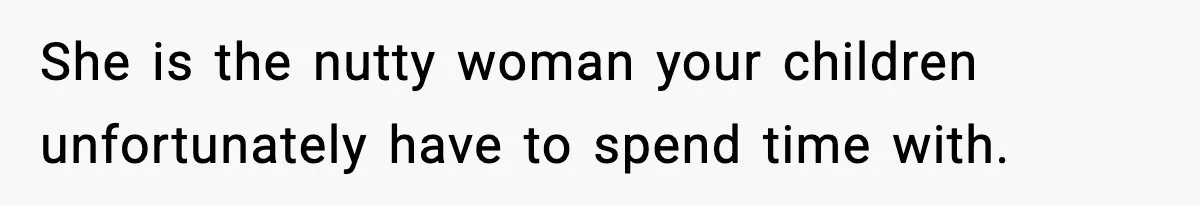 She is the nutty woman your children unfortunately have to spend time with.