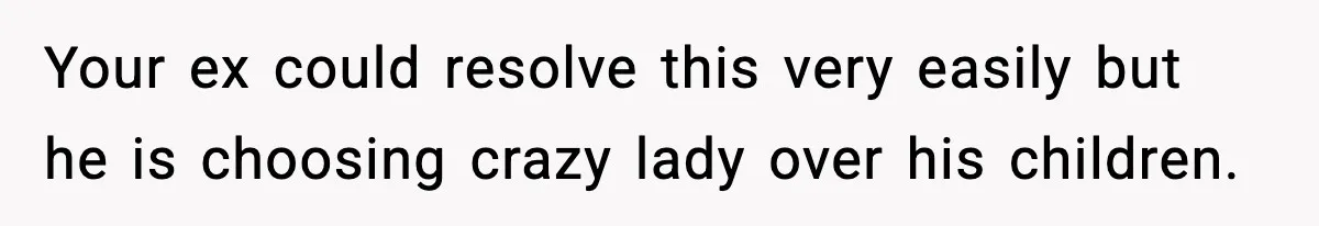 Your ex could resolve this very easily but he is choosing crazy lady over his children.