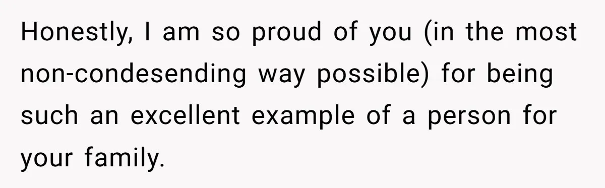 Honestly, I am so proud of you (in the most non-condesending way possible) for being such an excellent example of a person for your family.