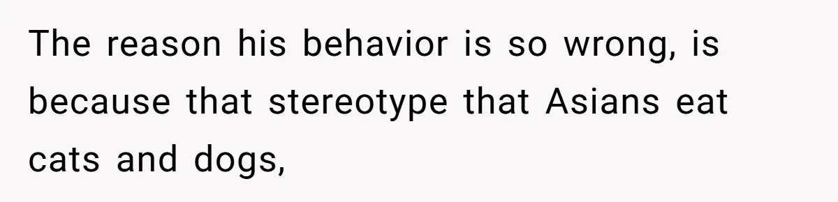 The reason his behavior is so wrong, is because that stereotype that Asians eat cats and dogs,