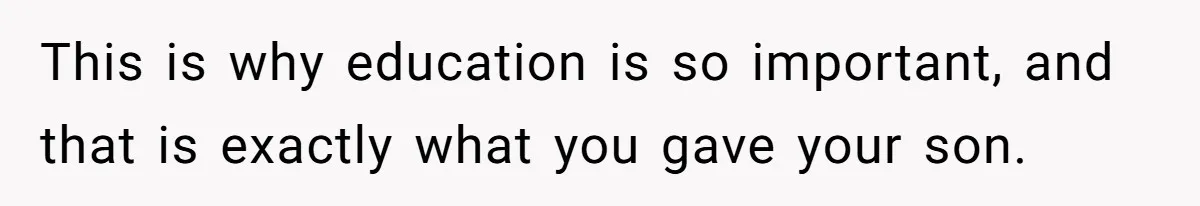 This is why education is so important, and that is exactly what you gave your son.