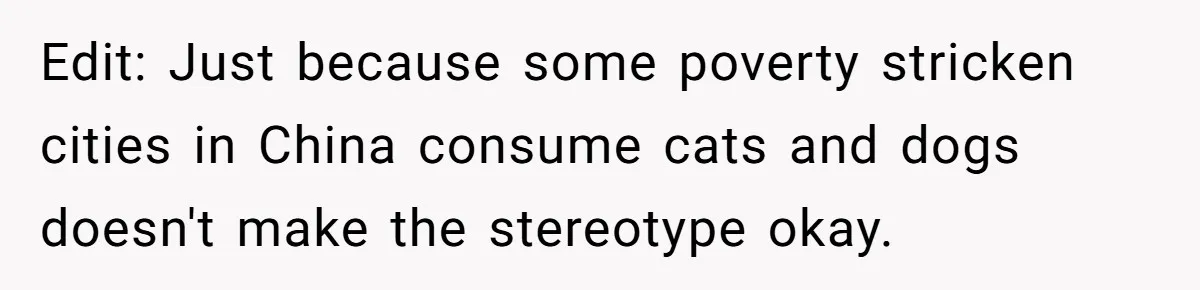 Edit: Just because some poverty stricken cities in China consume cats and dogs doesn't make the stereotype okay.