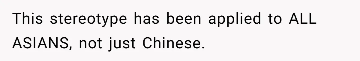 This stereotype has been applied to ALL ASIANS, not just Chinese.