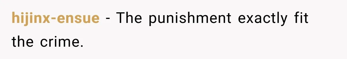 hijinx-ensue − The punishment exactly fit the crime.