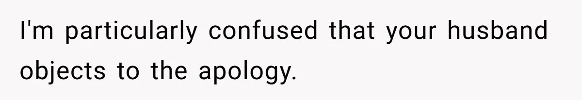 I'm particularly confused that your husband objects to the apology.