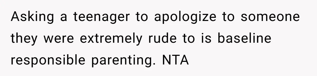 Asking a teenager to apologize to someone they were extremely rude to is baseline responsible parenting. NTA