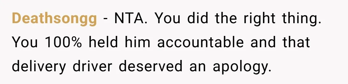 Deathsongg − NTA. You did the right thing. You 100% held him accountable and that delivery driver deserved an apology.