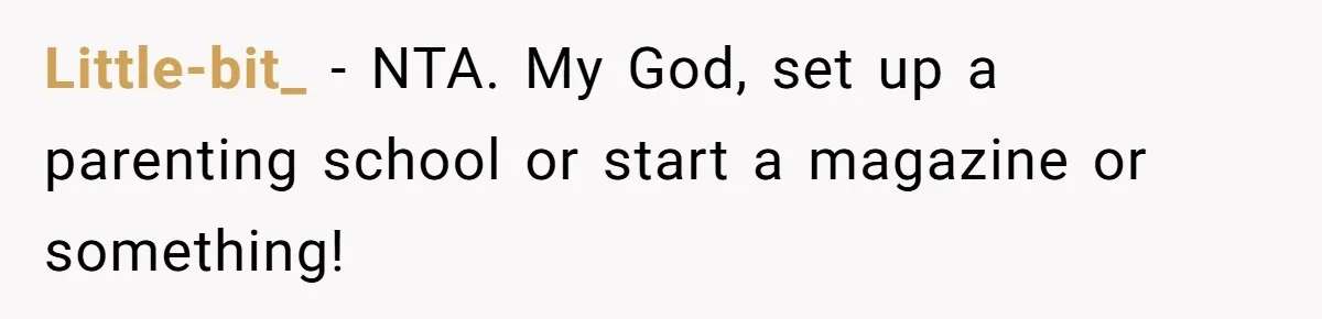Little-bit_ − NTA. My God, set up a parenting school or start a magazine or something!