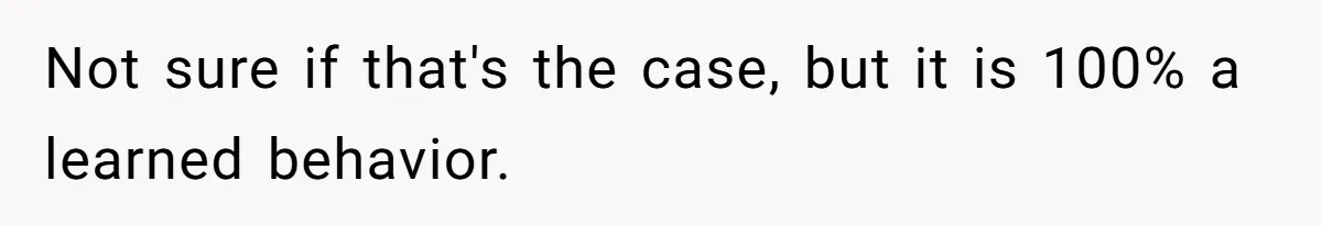 Not sure if that's the case, but it is 100% a learned behavior.
