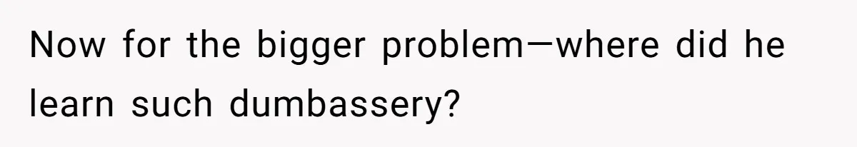 Now for the bigger problem—where did he learn such dumbassery?