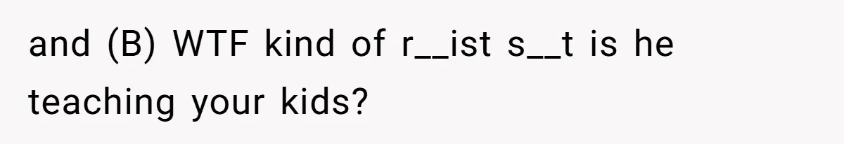 and (B) WTF kind of r__ist s__t is he teaching your kids?