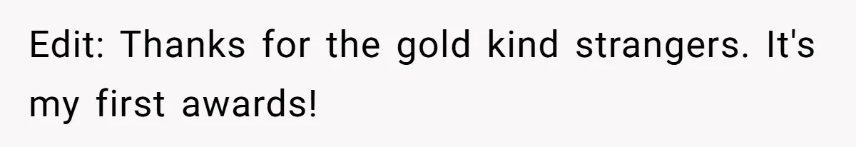 Edit: Thanks for the gold kind strangers. It's my first awards!