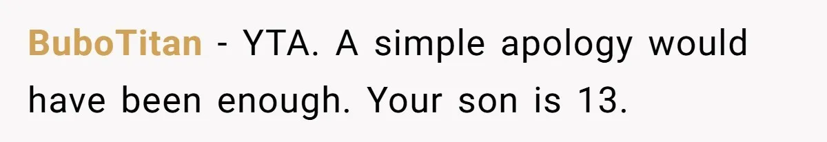 BuboTitan − YTA. A simple apology would have been enough. Your son is 13.
