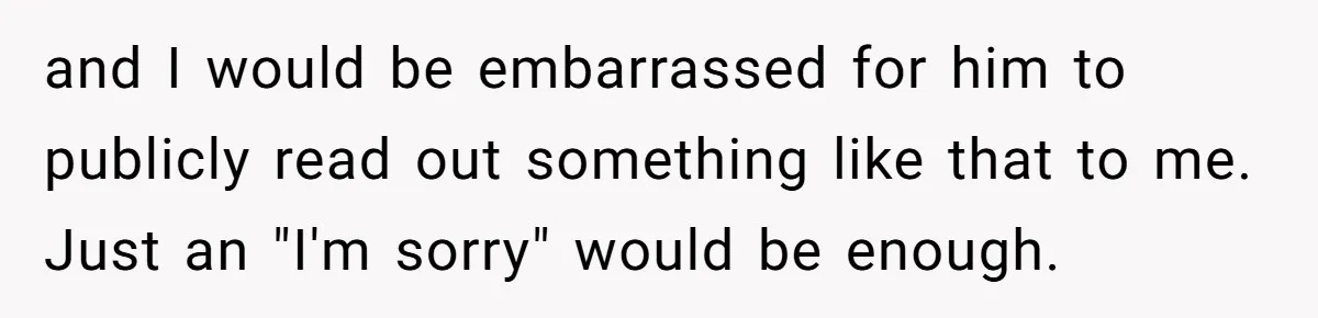 and I would be embarrassed for him to publicly read out something like that to me. Just an "I'm sorry" would be enough.