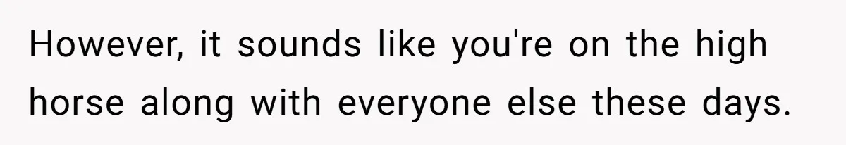 However, it sounds like you're on the high horse along with everyone else these days.