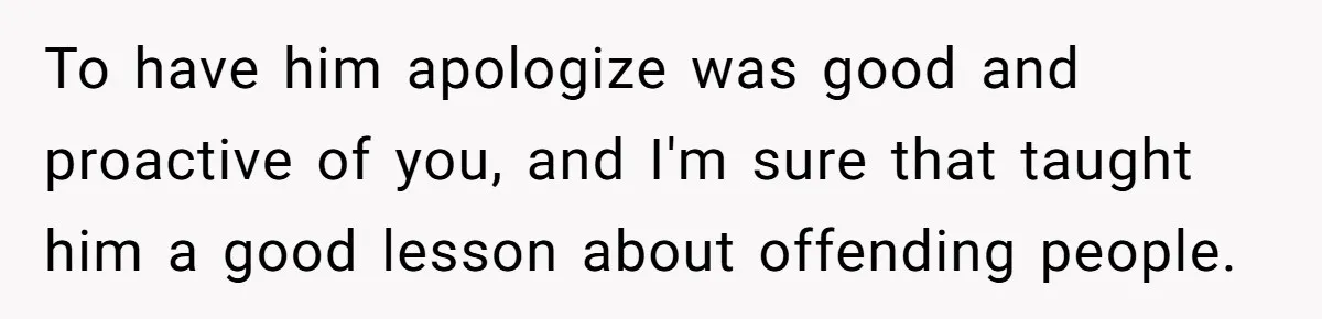 To have him apologize was good and proactive of you, and I'm sure that taught him a good lesson about offending people.