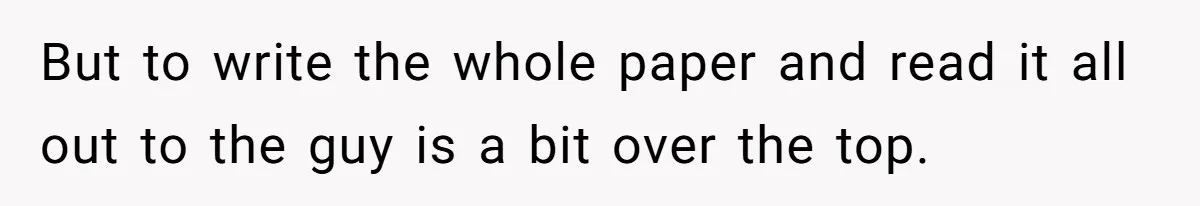 But to write the whole paper and read it all out to the guy is a bit over the top.
