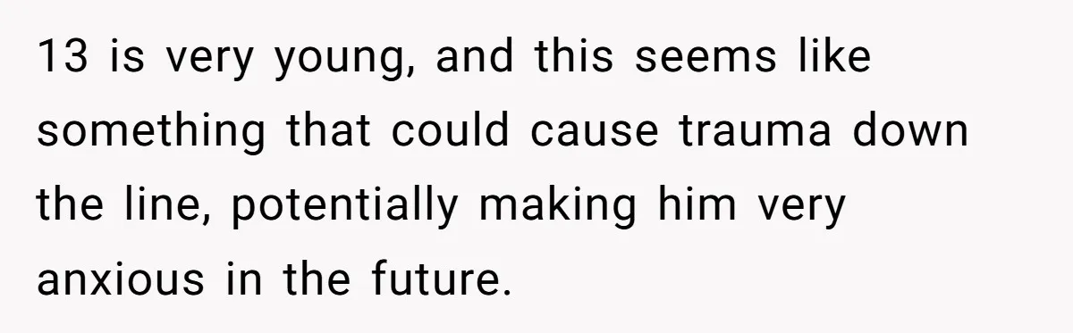 13 is very young, and this seems like something that could cause trauma down the line, potentially making him very anxious in the future.