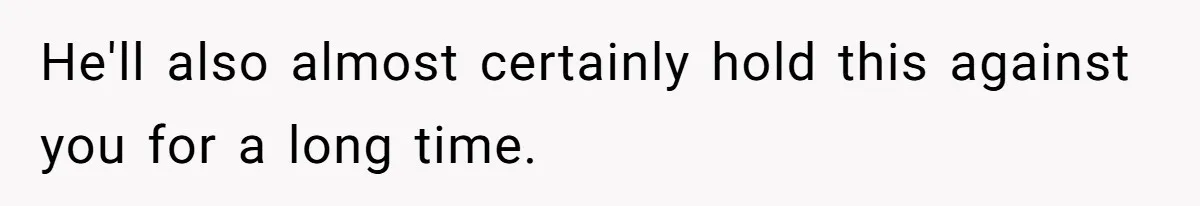 He'll also almost certainly hold this against you for a long time.