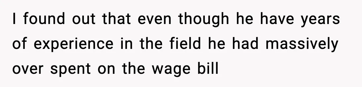 I found out that even though he have years of experience in the field he had massively over spent on the wage bill