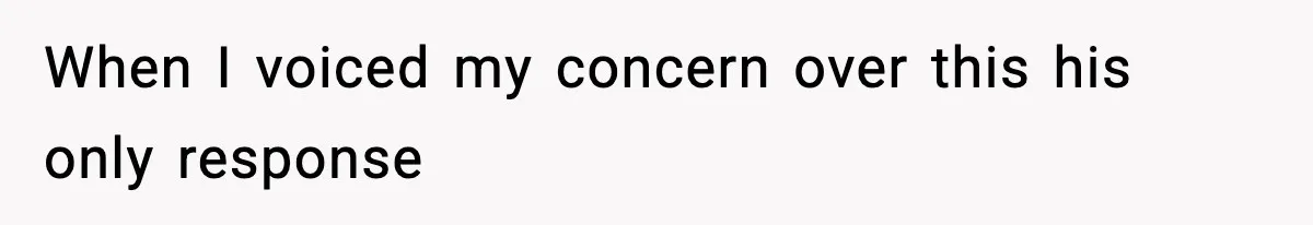 When I voiced my concern over this his only response