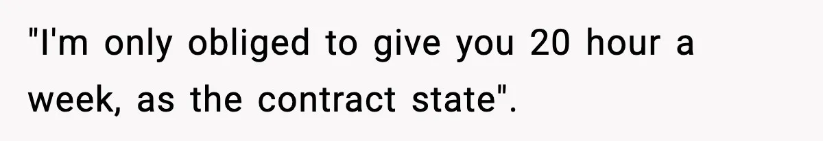 "I'm only obliged to give you 20 hour a week, as the contract state".