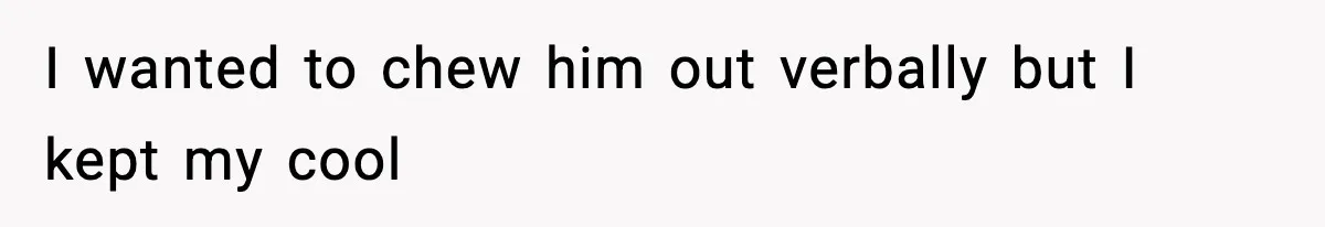 I wanted to chew him out verbally but I kept my cool