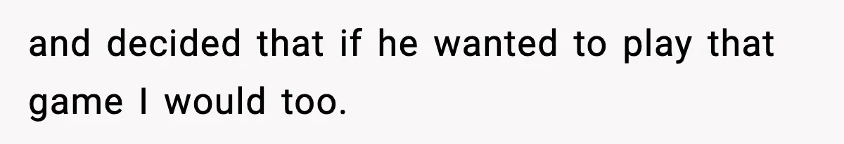 and decided that if he wanted to play that game I would too.