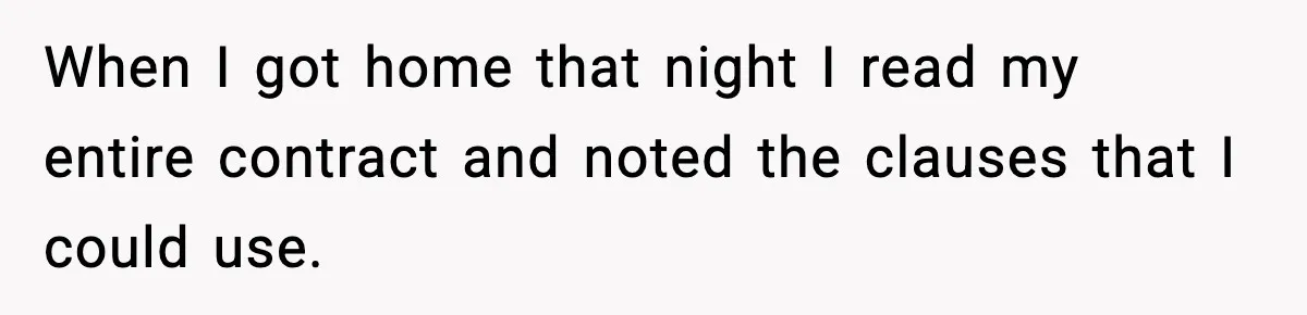When I got home that night I read my entire contract and noted the clauses that I could use.