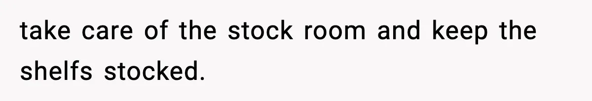 take care of the stock room and keep the shelfs stocked.