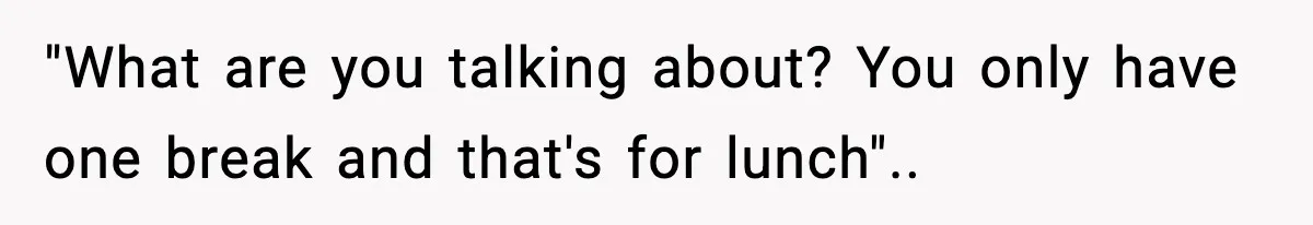 "What are you talking about? You only have one break and that's for lunch"..