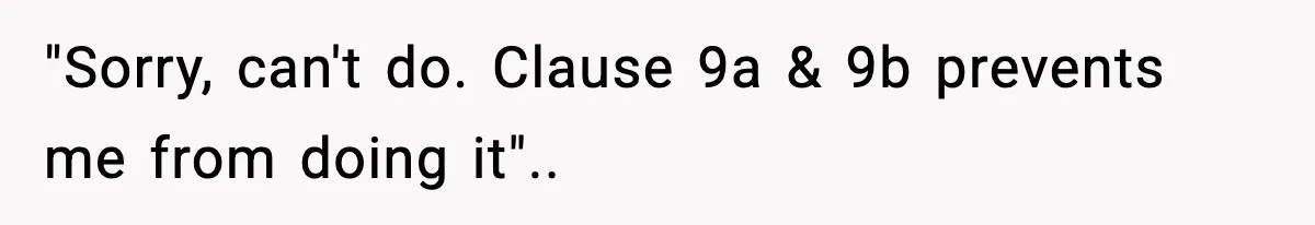 "Sorry, can't do. Clause 9a & 9b prevents me from doing it"..