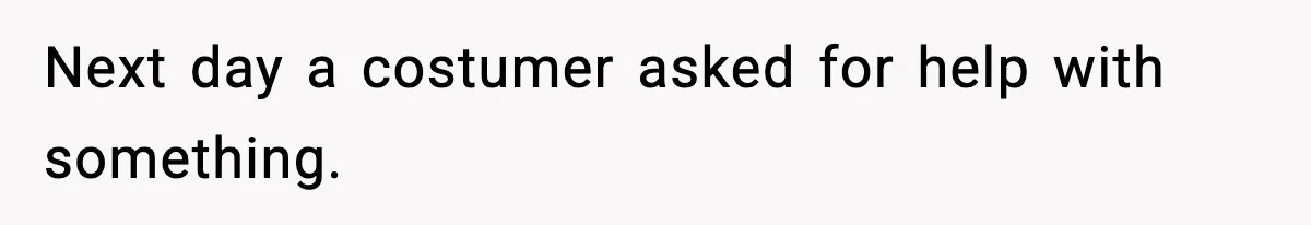 Next day a costumer asked for help with something.