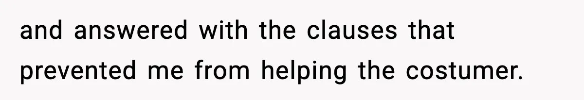 and answered with the clauses that prevented me from helping the costumer.