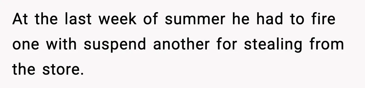 At the last week of summer he had to fire one with suspend another for stealing from the store.