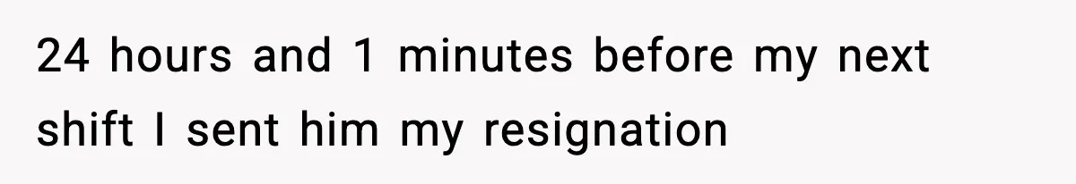 24 hours and 1 minutes before my next shift I sent him my resignation